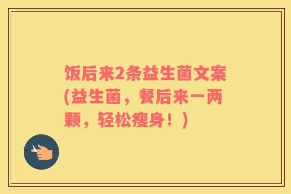 饭后来2条益生菌文案(益生菌，餐后来一两颗，轻松瘦身！)