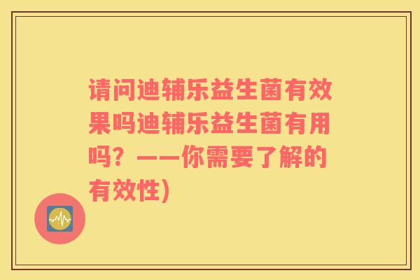 请问迪辅乐益生菌有效果吗迪辅乐益生菌有用吗？——你需要了解的有效性)