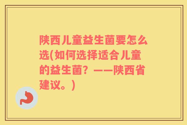 陕西儿童益生菌要怎么选(如何选择适合儿童的益生菌？——陕西省建议。)
