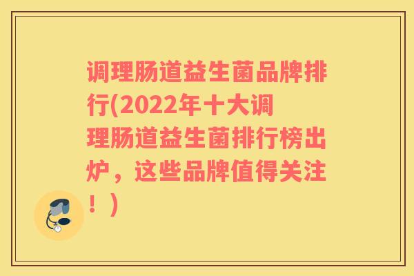 调理肠道益生菌品牌排行(2022年十大调理肠道益生菌排行榜出炉，这些品牌值得关注！)