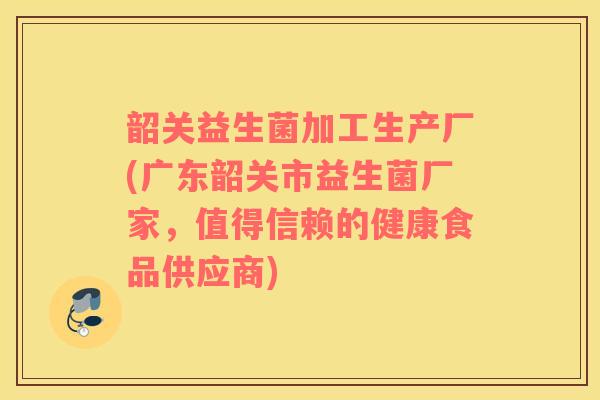 韶关益生菌加工生产厂(广东韶关市益生菌厂家，值得信赖的健康食品供应商)