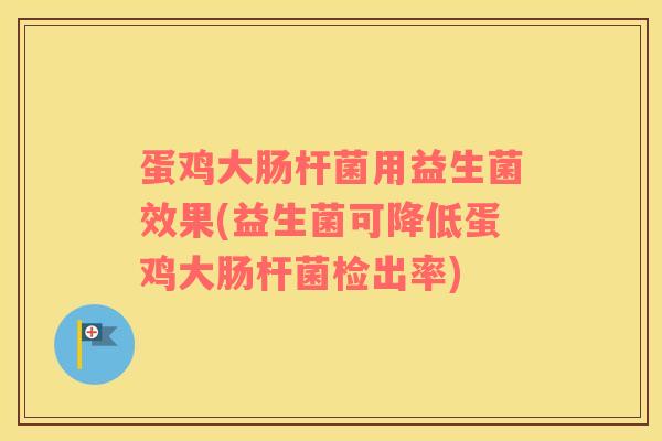 蛋鸡大肠杆菌用益生菌效果(益生菌可降低蛋鸡大肠杆菌检出率) 蛋鸡大肠杆菌用益生菌效果(益生菌可降低蛋鸡大肠杆菌检出率)