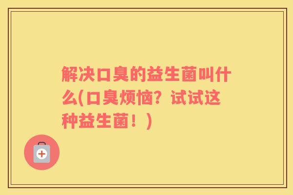 解决口臭的益生菌叫什么(口臭烦恼？试试这种益生菌！)