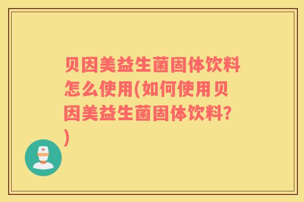 贝因美益生菌固体饮料怎么使用(如何使用贝因美益生菌固体饮料？)
