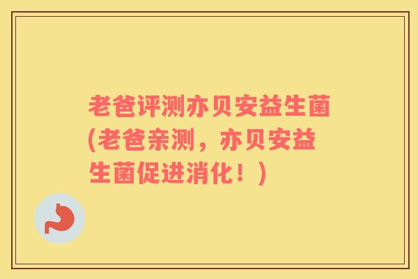 老爸评测亦贝安益生菌(老爸亲测，亦贝安益生菌促进消化！)