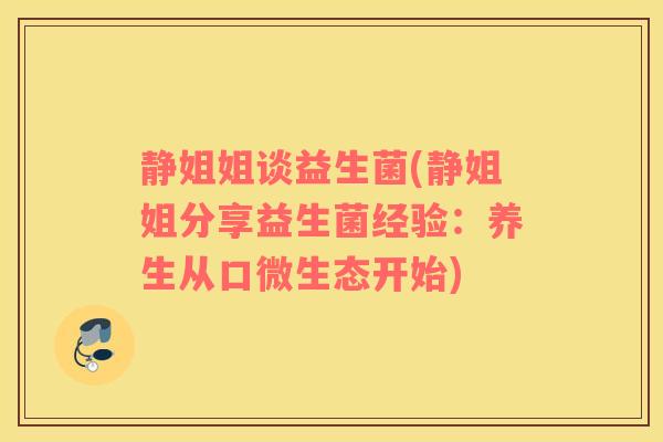 静姐姐谈益生菌(静姐姐分享益生菌经验：养生从口微生态开始)