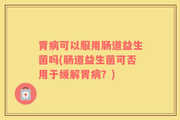 胃病可以服用肠道益生菌吗(肠道益生菌可否用于缓解胃病？)
