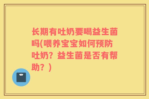 长期有吐奶要喝益生菌吗(喂养宝宝如何预防吐奶？益生菌是否有帮助？)
