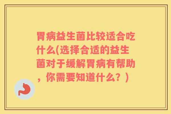 胃病益生菌比较适合吃什么(选择合适的益生菌对于缓解胃病有帮助，你需要知道什么？)