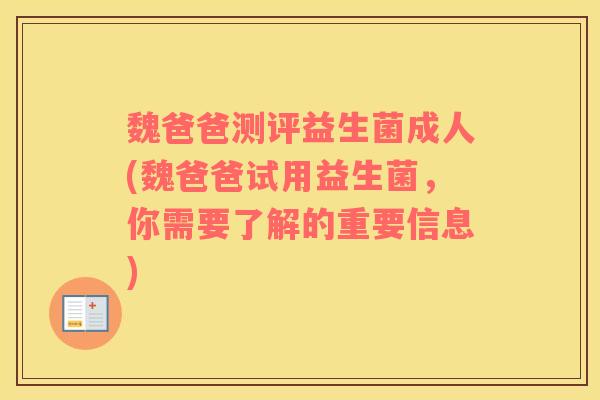 魏爸爸测评益生菌成人(魏爸爸试用益生菌，你需要了解的重要信息)
