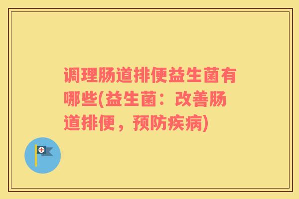 调理肠道排便益生菌有哪些(益生菌：改善肠道排便，预防疾病)
