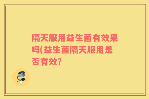 隔天服用益生菌有效果吗(益生菌隔天服用是否有效？