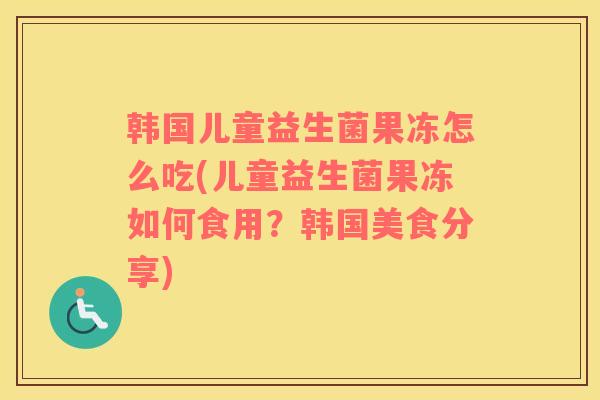 韩国儿童益生菌果冻怎么吃(儿童益生菌果冻如何食用？韩国美食分享)