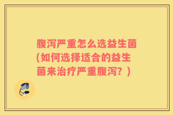腹泻严重怎么选益生菌(如何选择适合的益生菌来治疗严重腹泻？)