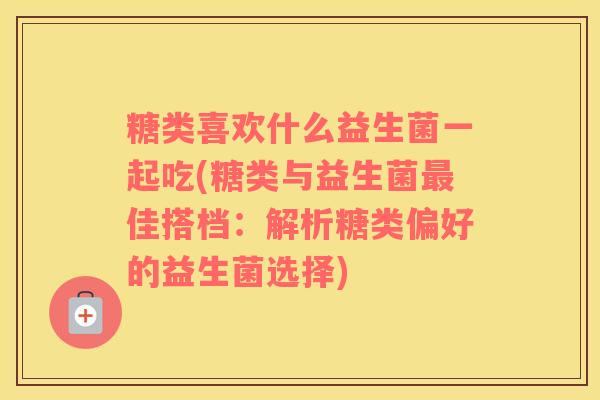 糖类喜欢什么益生菌一起吃(糖类与益生菌最佳搭档：解析糖类偏好的益生菌选择)