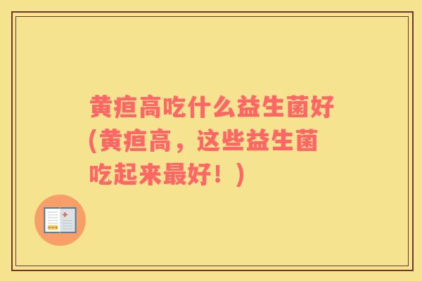 黄疸高吃什么益生菌好(黄疸高，这些益生菌吃起来最好！)