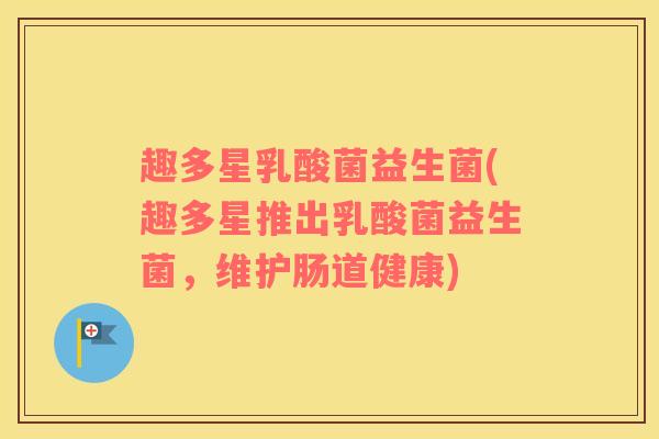 趣多星乳酸菌益生菌(趣多星推出乳酸菌益生菌，维护肠道健康)