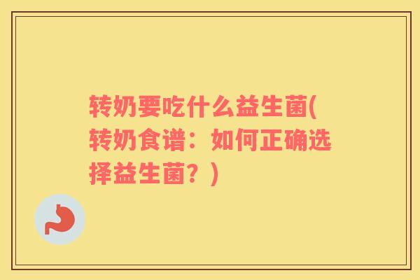 转奶要吃什么益生菌(转奶食谱：如何正确选择益生菌？)