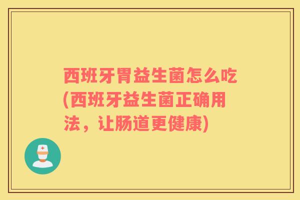 西班牙胃益生菌怎么吃(西班牙益生菌正确用法，让肠道更健康)