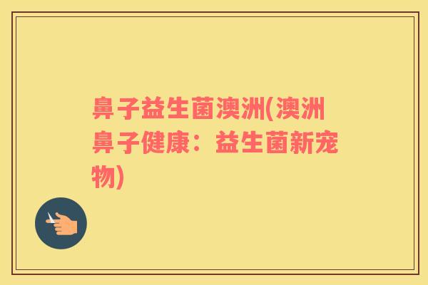 鼻子益生菌澳洲(澳洲鼻子健康：益生菌新宠物)