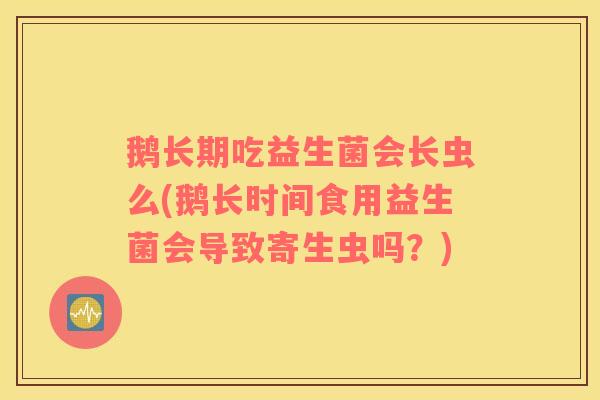 鹅长期吃益生菌会长虫么(鹅长时间食用益生菌会导致寄生虫吗？)