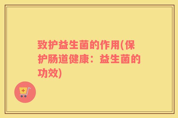 致护益生菌的作用(保护肠道健康：益生菌的功效)