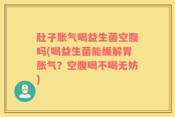肚子胀气喝益生菌空腹吗(喝益生菌能缓解胃胀气？空腹喝不喝无妨)
