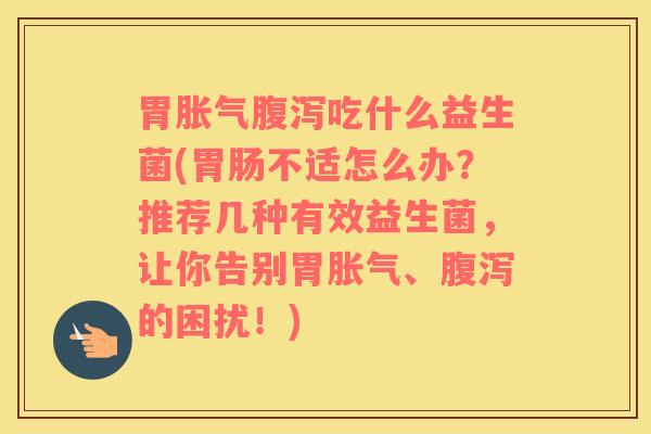 胃胀气腹泻吃什么益生菌(胃肠不适怎么办？推荐几种有效益生菌，让你告别胃胀气、腹泻的困扰！)