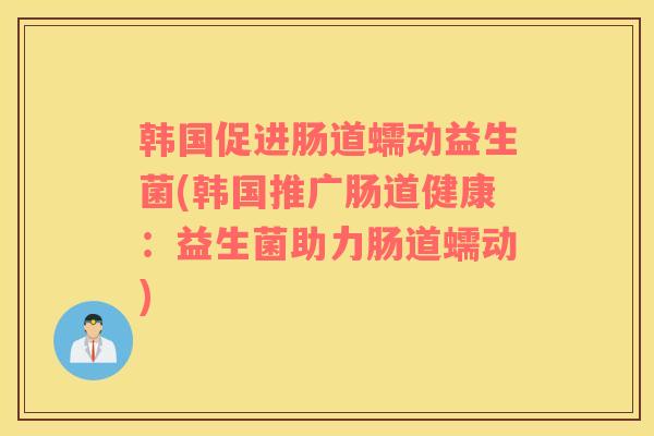 韩国促进肠道蠕动益生菌(韩国推广肠道健康：益生菌助力肠道蠕动)