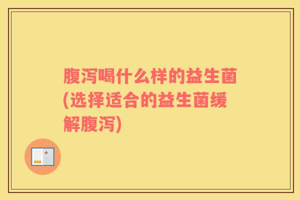 腹泻喝什么样的益生菌(选择适合的益生菌缓解腹泻)