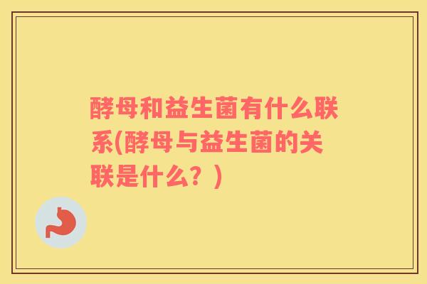 酵母和益生菌有什么联系(酵母与益生菌的关联是什么？)