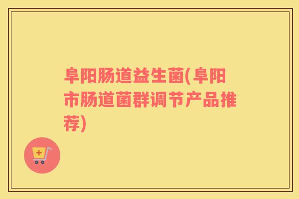 阜阳肠道益生菌(阜阳市肠道菌群调节产品推荐)