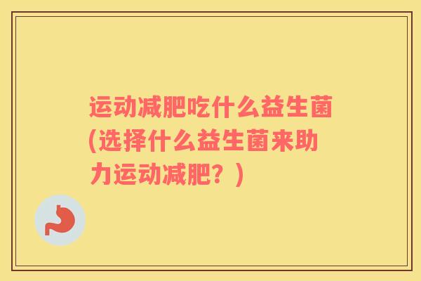 运动减肥吃什么益生菌(选择什么益生菌来助力运动减肥？)