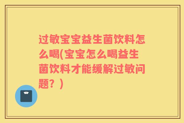 过敏宝宝益生菌饮料怎么喝(宝宝怎么喝益生菌饮料才能缓解过敏问题？)