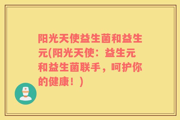 阳光天使益生菌和益生元(阳光天使：益生元和益生菌联手，呵护你的健康！)