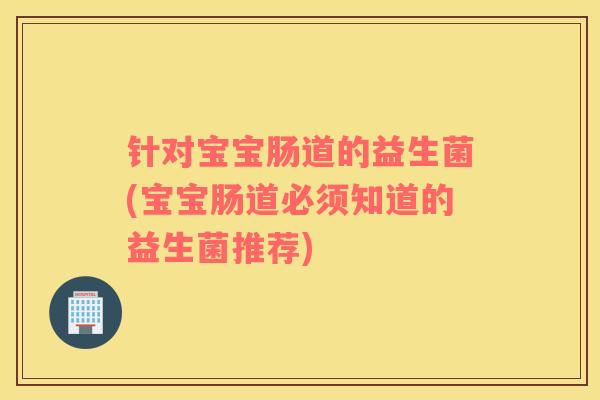 针对宝宝肠道的益生菌(宝宝肠道必须知道的益生菌推荐)