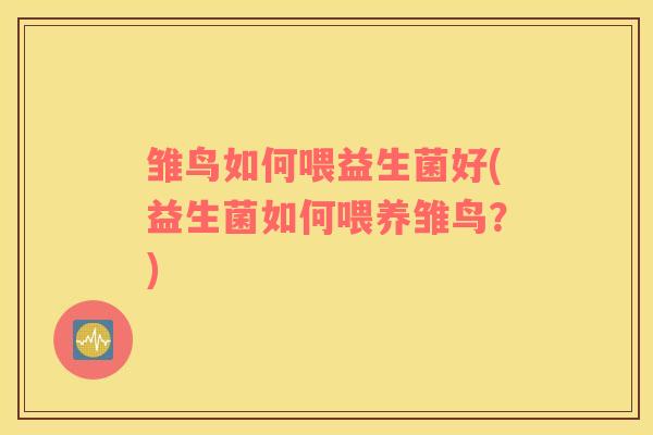 雏鸟如何喂益生菌好(益生菌如何喂养雏鸟？)