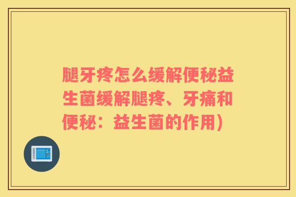 腿牙疼怎么缓解便秘益生菌缓解腿疼、牙痛和便秘：益生菌的作用)