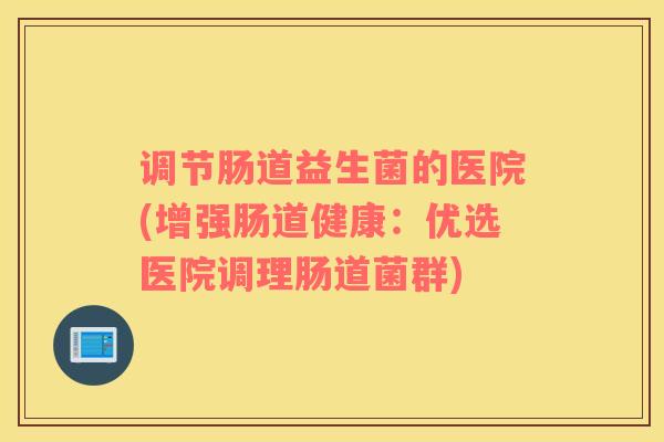 调节肠道益生菌的医院(增强肠道健康：优选医院调理肠道菌群)