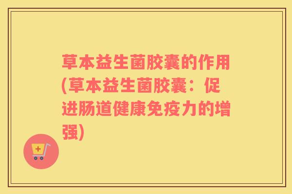 草本益生菌胶囊的作用(草本益生菌胶囊：促进肠道健康免疫力的增强)