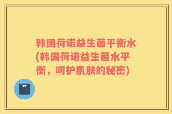 韩国荷诺益生菌平衡水(韩国荷诺益生菌水平衡，呵护肌肤的秘密)
