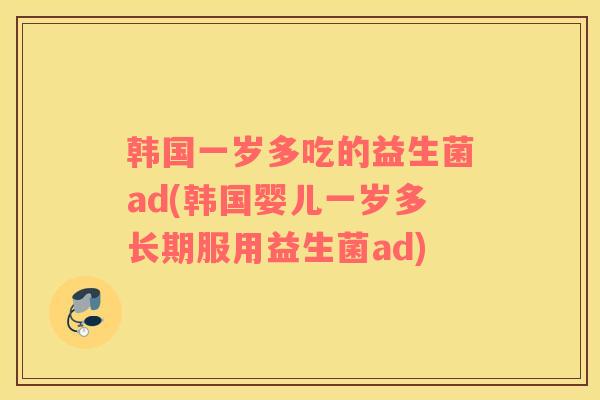 韩国一岁多吃的益生菌ad(韩国婴儿一岁多长期服用益生菌ad)