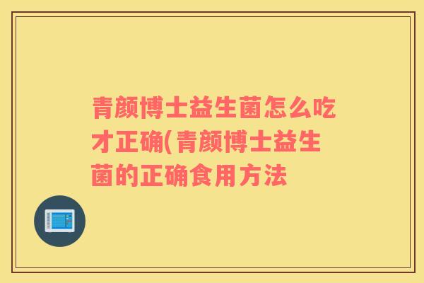 青颜博士益生菌怎么吃才正确(青颜博士益生菌的正确食用方法