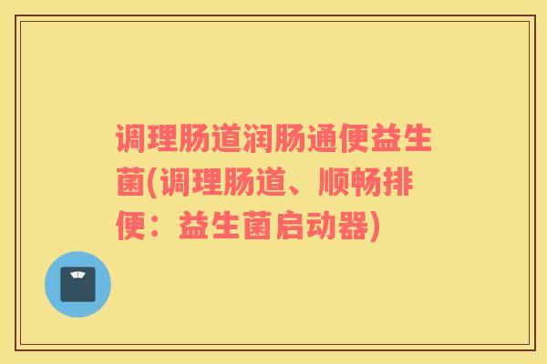 调理肠道润肠通便益生菌(调理肠道、顺畅排便：益生菌启动器)