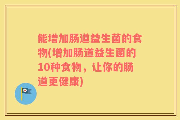 能增加肠道益生菌的食物(增加肠道益生菌的10种食物，让你的肠道更健康)