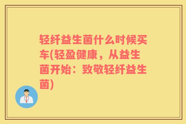 轻纤益生菌什么时候买车(轻盈健康，从益生菌开始：致敬轻纤益生菌)