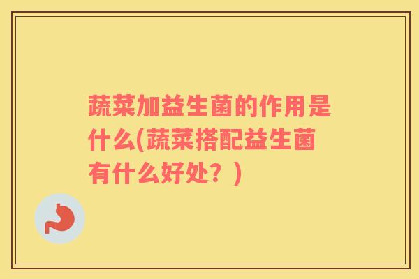 蔬菜加益生菌的作用是什么(蔬菜搭配益生菌有什么好处？)