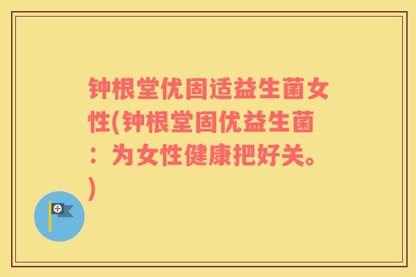 钟根堂优固适益生菌女性(钟根堂固优益生菌：为女性健康把好关。)