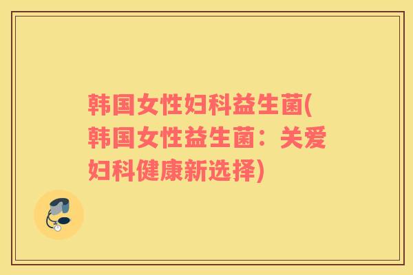 韩国女性益生菌(韩国女性益生菌:关爱健康新选择) 韩国女性益生菌(韩国女性益生菌:关爱健康新选择)