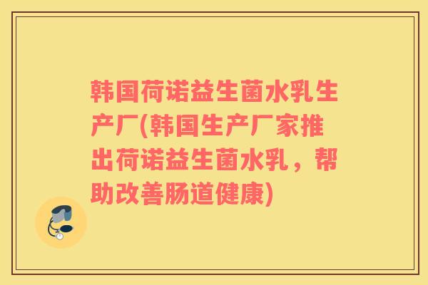 韩国荷诺益生菌水乳生产厂(韩国生产厂家推出荷诺益生菌水乳，帮助改善肠道健康)